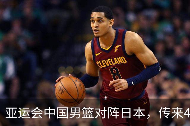 亚运会中国男篮对阵日本，传来4好消息和2坏消息，男篮赢球有戏