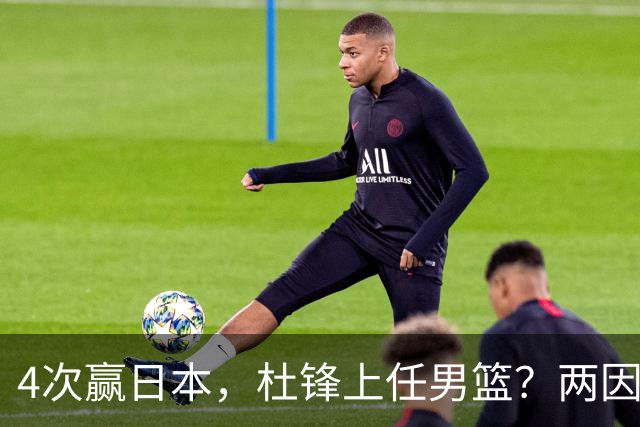 4次赢日本，杜锋上任男篮？两因素成关键，主动请缨，曾大胜日本33分