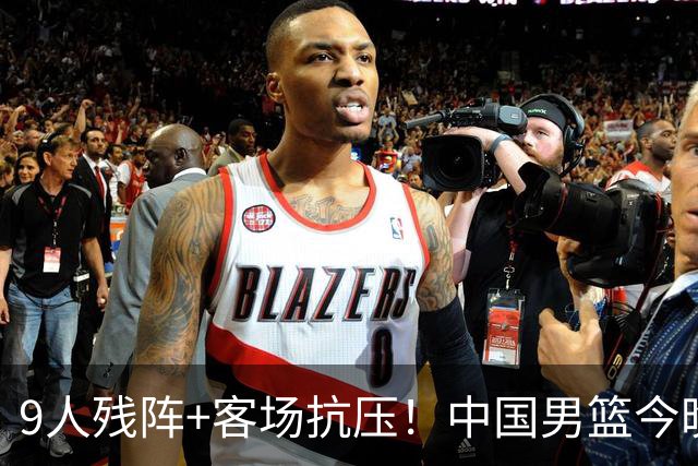 9人残阵+客场抗压！中国男篮今晚大战日本，CCTV5+直播亚运会半决赛